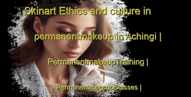 Skinart Ethics and culture in permanentmakeup in Achingi | PermanentmakeupTraining | PermanentmakeupClasses | SkinartTraining-India